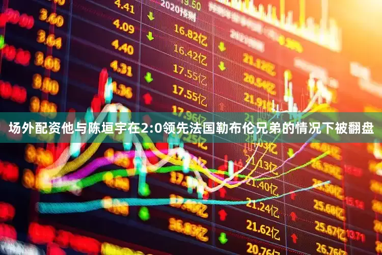 场外配资他与陈垣宇在2:0领先法国勒布伦兄弟的情况下被翻盘