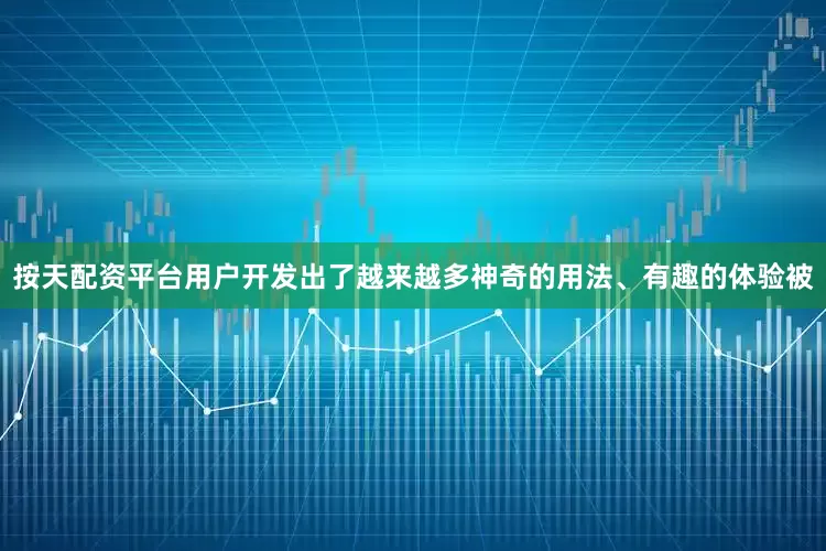按天配资平台用户开发出了越来越多神奇的用法、有趣的体验被