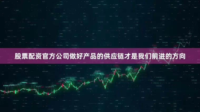 股票配资官方公司做好产品的供应链才是我们前进的方向