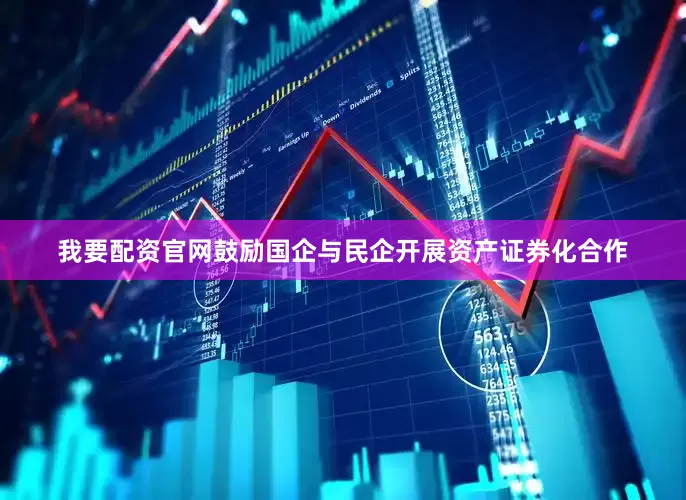 我要配资官网鼓励国企与民企开展资产证券化合作