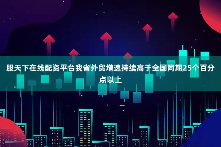 股天下在线配资平台我省外贸增速持续高于全国同期25个百分点以上