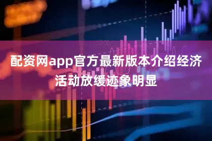配资网app官方最新版本介绍经济活动放缓迹象明显