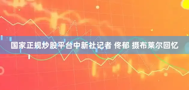 国家正规炒股平台　中新社记者 佟郁 摄布莱尔回忆