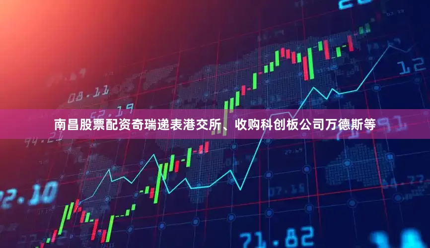 南昌股票配资奇瑞递表港交所、收购科创板公司万德斯等