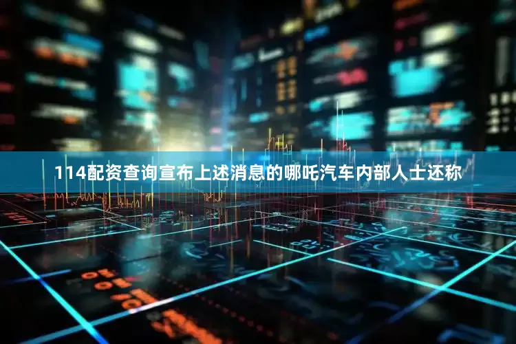 114配资查询宣布上述消息的哪吒汽车内部人士还称