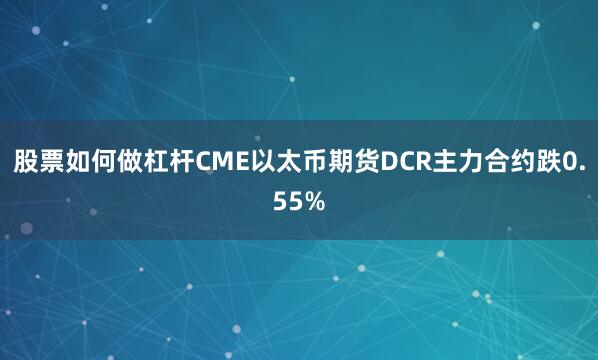 股票如何做杠杆CME以太币期货DCR主力合约跌0.55%