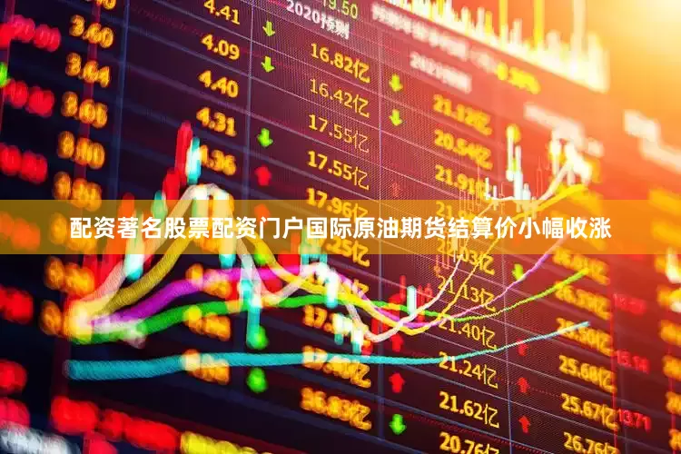 配资著名股票配资门户国际原油期货结算价小幅收涨