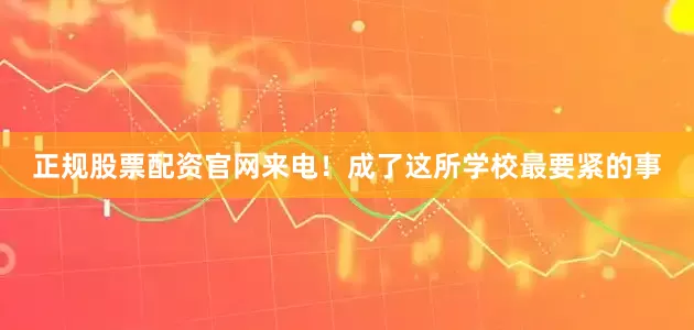 正规股票配资官网来电！成了这所学校最要紧的事