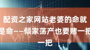 配资之家网站老婆的命就是命——倾家荡产也要赌一把
