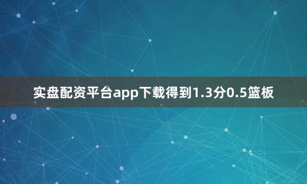 实盘配资平台app下载得到1.3分0.5篮板