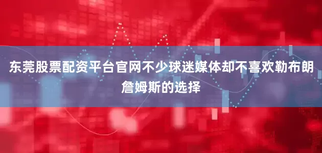 东莞股票配资平台官网不少球迷媒体却不喜欢勒布朗詹姆斯的选择
