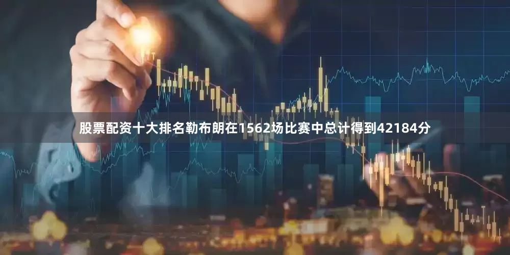 股票配资十大排名勒布朗在1562场比赛中总计得到42184分