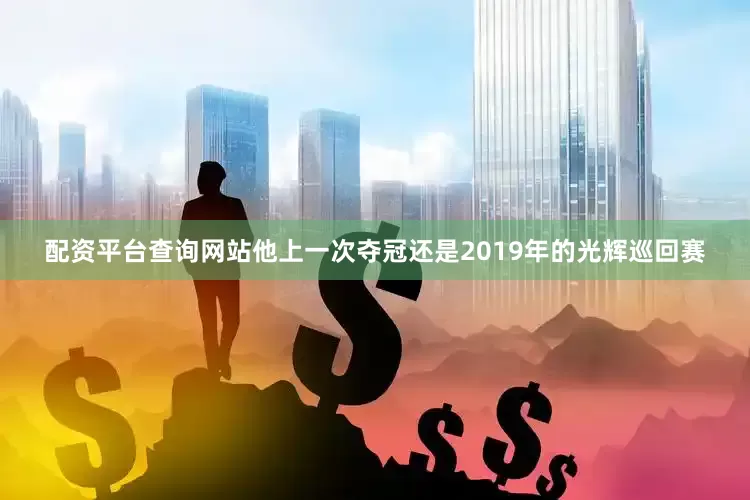 配资平台查询网站他上一次夺冠还是2019年的光辉巡回赛