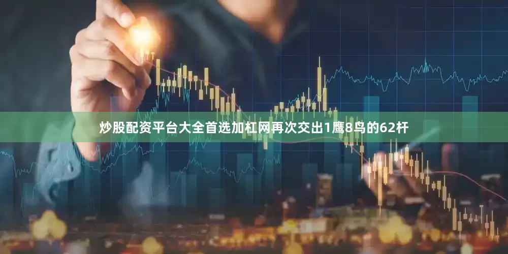 炒股配资平台大全首选加杠网再次交出1鹰8鸟的62杆