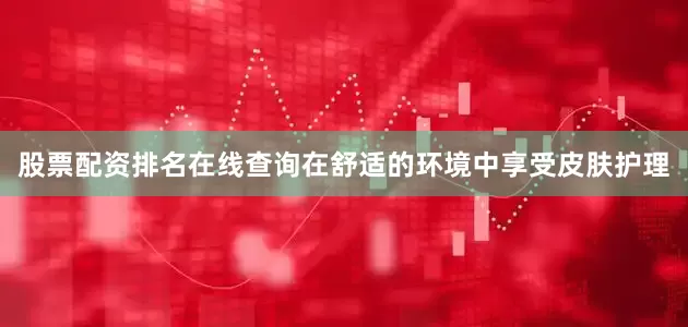 股票配资排名在线查询在舒适的环境中享受皮肤护理