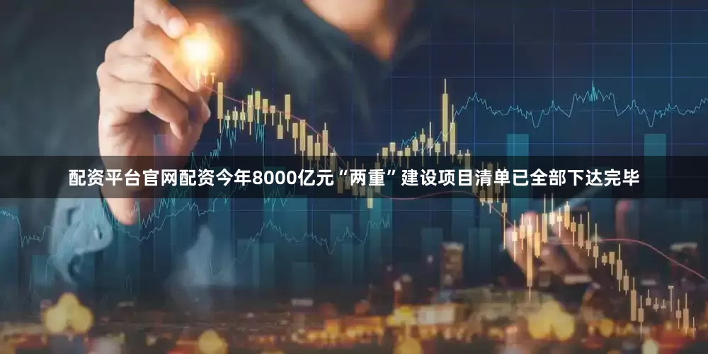 配资平台官网配资今年8000亿元“两重”建设项目清单已全部下达完毕