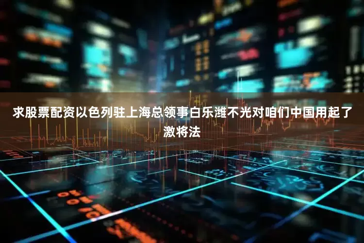 求股票配资以色列驻上海总领事白乐潍不光对咱们中国用起了激将法