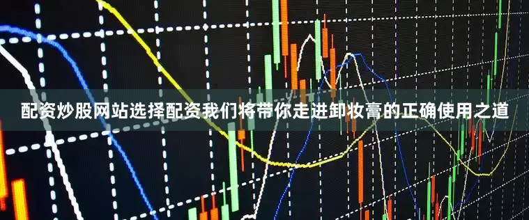 配资炒股网站选择配资我们将带你走进卸妆膏的正确使用之道
