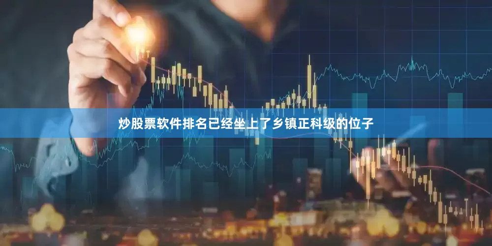 炒股票软件排名已经坐上了乡镇正科级的位子