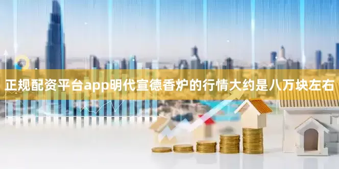 正规配资平台app明代宣德香炉的行情大约是八万块左右