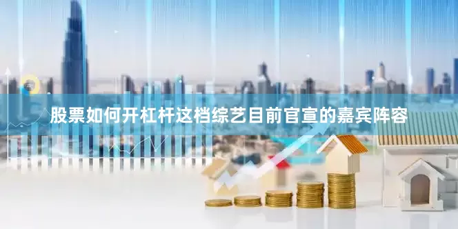 股票如何开杠杆这档综艺目前官宣的嘉宾阵容