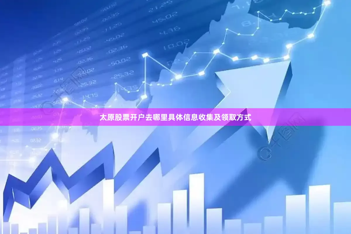 太原股票开户去哪里具体信息收集及领取方式