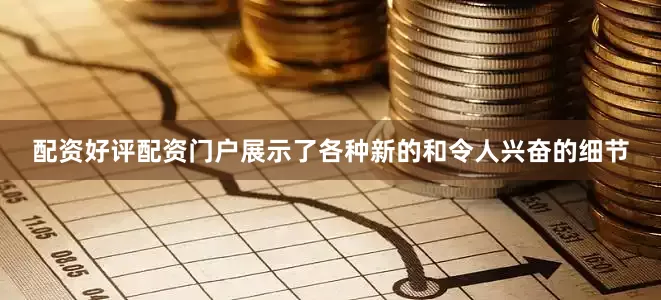配资好评配资门户展示了各种新的和令人兴奋的细节