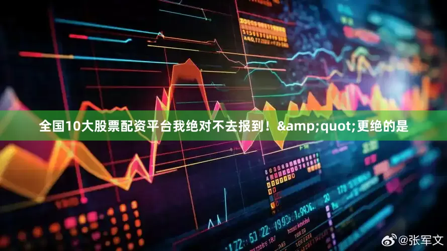 全国10大股票配资平台我绝对不去报到！&quot;更绝的是