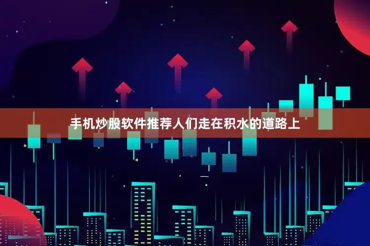 手机炒股软件推荐人们走在积水的道路上