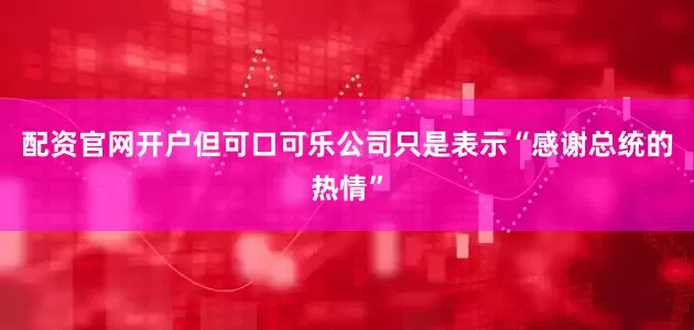 配资官网开户但可口可乐公司只是表示“感谢总统的热情”