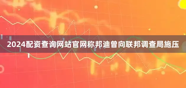 2024配资查询网站官网称邦迪曾向联邦调查局施压