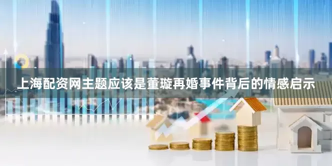 上海配资网主题应该是董璇再婚事件背后的情感启示