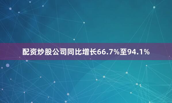 配资炒股公司同比增长66.7%至94.1%