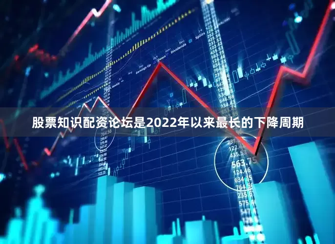 股票知识配资论坛是2022年以来最长的下降周期
