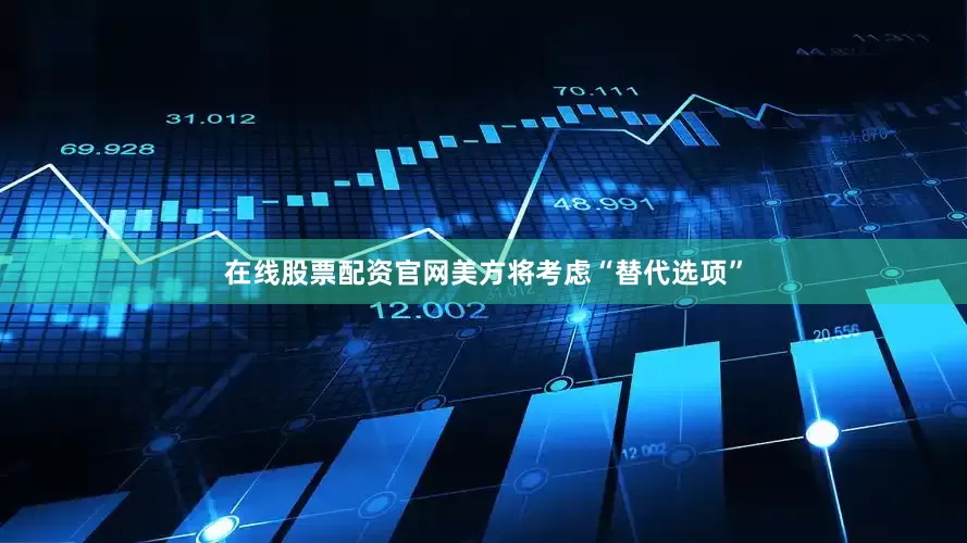 在线股票配资官网美方将考虑“替代选项”