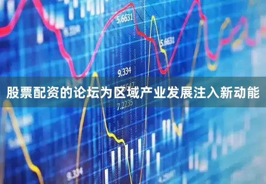 股票配资的论坛为区域产业发展注入新动能