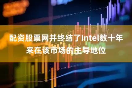 配资股票网并终结了Intel数十年来在该市场的主导地位