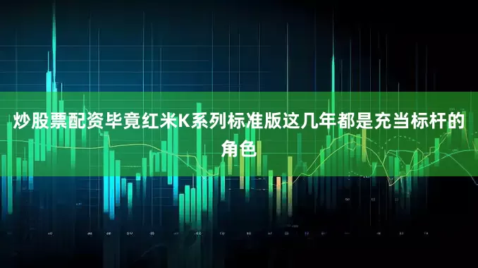炒股票配资毕竟红米K系列标准版这几年都是充当标杆的角色
