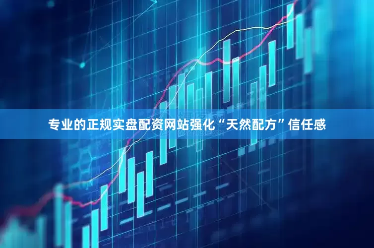 专业的正规实盘配资网站强化“天然配方”信任感