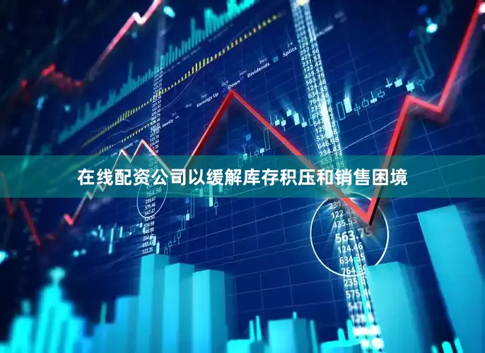 在线配资公司以缓解库存积压和销售困境