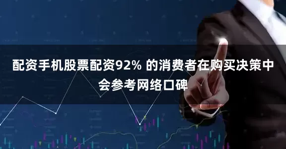 配资手机股票配资92% 的消费者在购买决策中会参考网络口碑