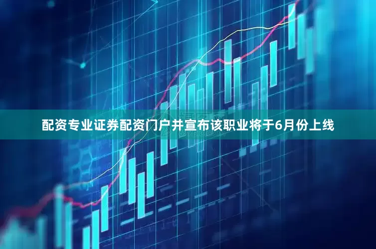配资专业证券配资门户并宣布该职业将于6月份上线