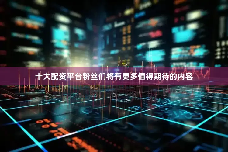 十大配资平台粉丝们将有更多值得期待的内容