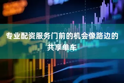 专业配资服务门前的机会像路边的共享单车