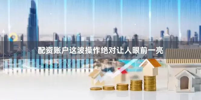 配资账户这波操作绝对让人眼前一亮