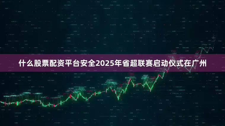 什么股票配资平台安全2025年省超联赛启动仪式在广州