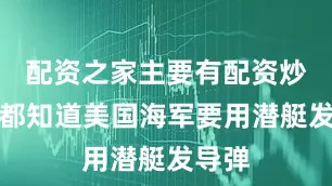 配资之家主要有配资炒股谁都知道美国海军要用潜艇发导弹