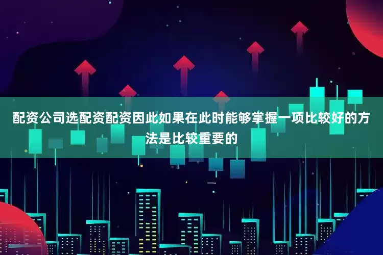 配资公司选配资配资因此如果在此时能够掌握一项比较好的方法是比较重要的