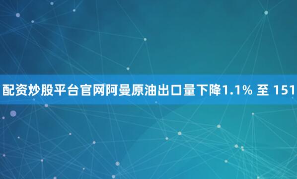 配资炒股平台官网阿曼原油出口量下降1.1% 至 151