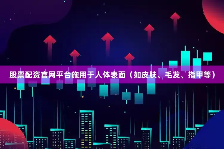 股票配资官网平台施用于人体表面（如皮肤、毛发、指甲等）